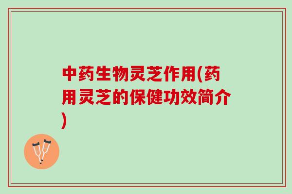 生物灵芝作用(药用灵芝的保健功效简介) 生物灵芝作用(药用灵芝的保健功效简介)