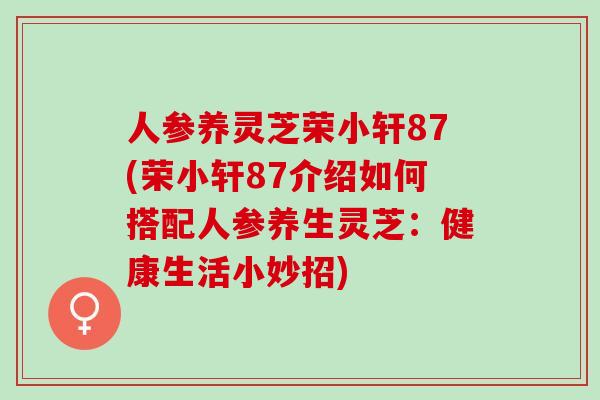 人参养灵芝荣小轩87(荣小轩87介绍如何搭配人参养生灵芝：健康生活小妙招)