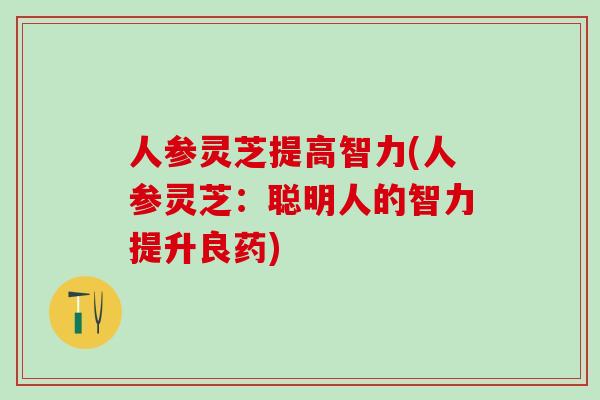 人参灵芝提高智力(人参灵芝：聪明人的智力提升良药)