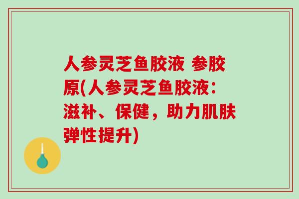 人参灵芝鱼胶液 参胶原(人参灵芝鱼胶液：滋补、保健，助力弹性提升)