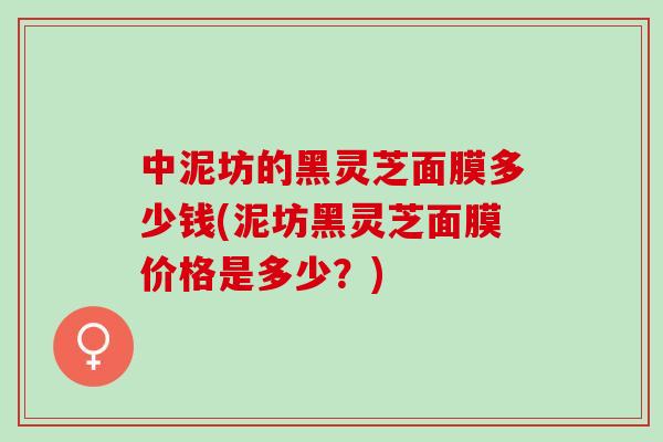 中泥坊的黑灵芝面膜多少钱(泥坊黑灵芝面膜价格是多少？)