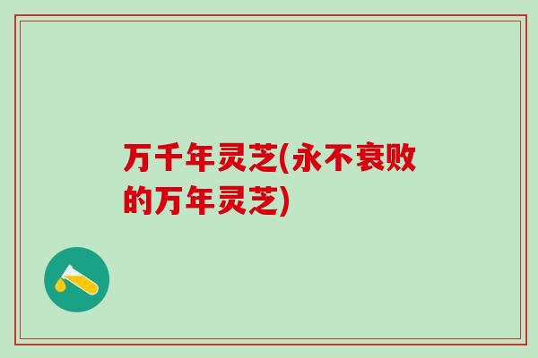 万千年灵芝(永不衰败的万年灵芝)