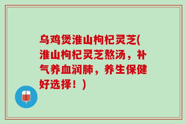 乌鸡煲淮山枸杞灵芝(淮山枸杞灵芝熬汤,润,养生保健好选择!) 乌鸡煲淮山枸杞灵芝(淮山枸杞灵芝熬汤,润,养生保健好选择!)