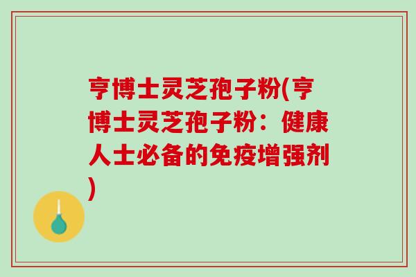 亨博士灵芝孢子粉(亨博士灵芝孢子粉:健康人士必备的免疫增强剂) 亨博士灵芝孢子粉(亨博士灵芝孢子粉:健康人士必备的免疫增强剂)