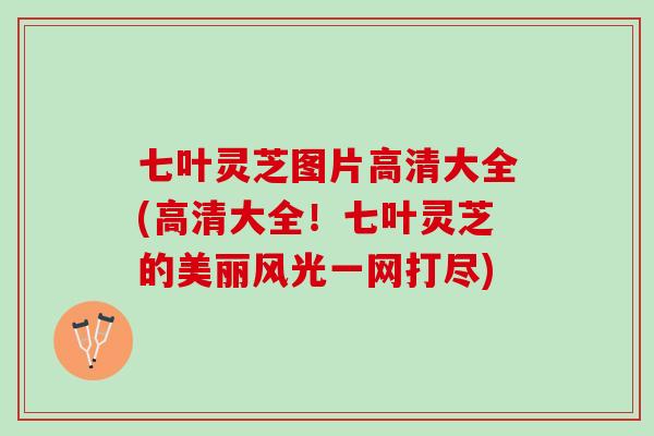 七叶灵芝图片高清大全(高清大全！七叶灵芝的美丽风光一网打尽)