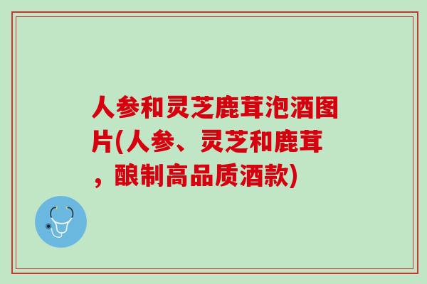人参和灵芝鹿茸泡酒图片(人参、灵芝和鹿茸，酿制高品质酒款)
