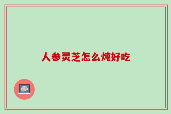 人参灵芝怎么炖好吃