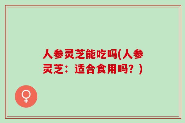 人参灵芝能吃吗(人参灵芝:适合食用吗?) 人参灵芝能吃吗(人参灵芝:适合食用吗?)