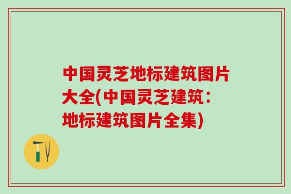 中国灵芝地标建筑图片大全(中国灵芝建筑：地标建筑图片全集)