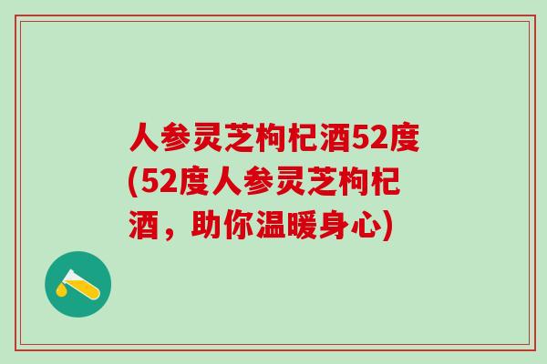 人参灵芝枸杞酒52度(52度人参灵芝枸杞酒,助你温暖身心) 人参灵芝枸杞酒52度(52度人参灵芝枸杞酒,助你温暖身心)