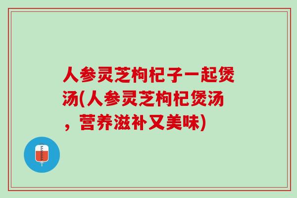 人参灵芝枸杞子一起煲汤(人参灵芝枸杞煲汤，营养滋补又美味)