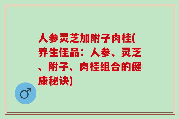 人参灵芝加附子肉桂(养生佳品：人参、灵芝、附子、肉桂组合的健康秘诀)