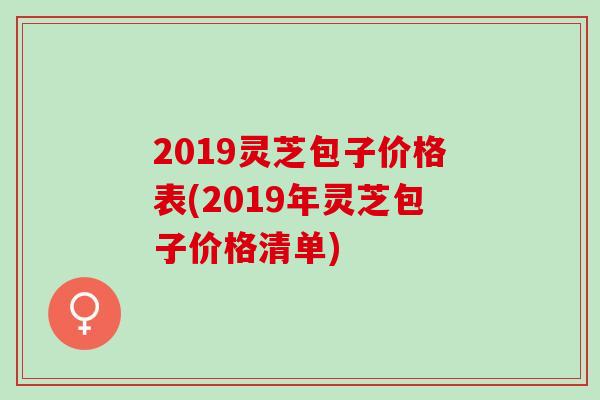 2019灵芝包子价格表(2019年灵芝包子价格清单)