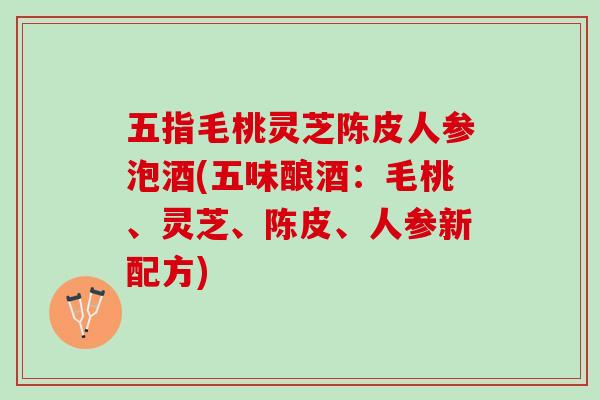 五指毛桃灵芝陈皮人参泡酒(五味酿酒：毛桃、灵芝、陈皮、人参新配方)