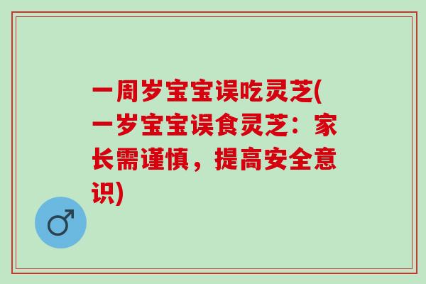 一周岁宝宝误吃灵芝(一岁宝宝误食灵芝：家长需谨慎，提高安全意识)