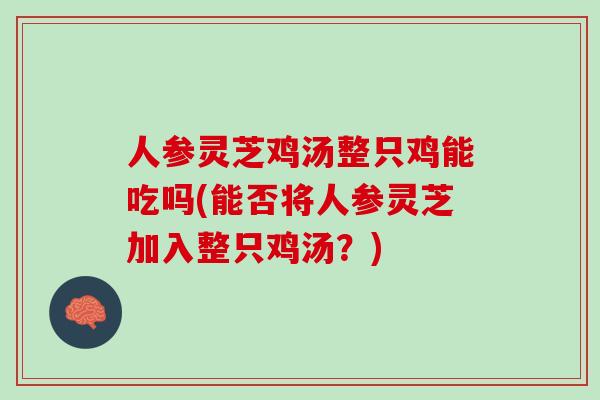 人参灵芝鸡汤整只鸡能吃吗(能否将人参灵芝加入整只鸡汤？)