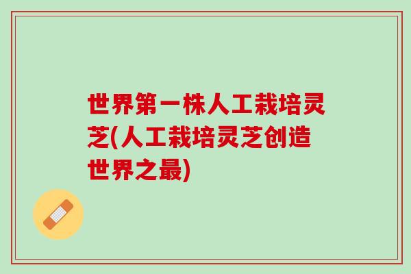 世界第一株人工栽培灵芝(人工栽培灵芝创造世界之)