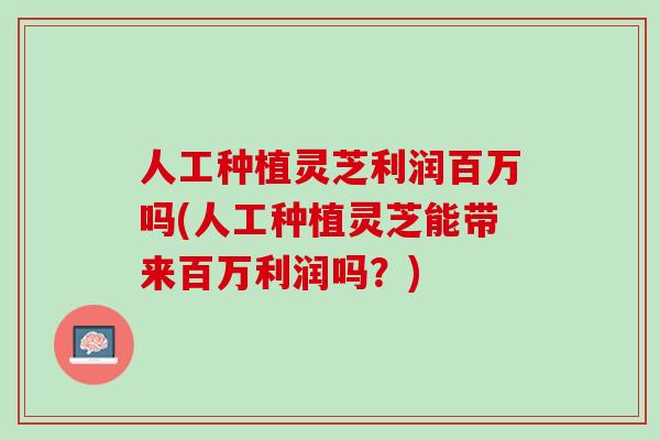 人工种植灵芝利润百万吗(人工种植灵芝能带来百万利润吗？)