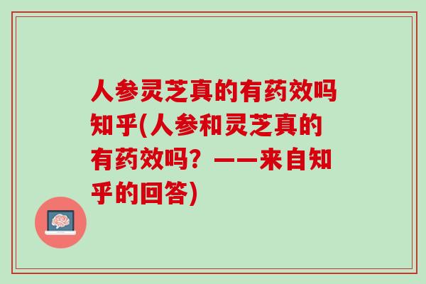 人参灵芝真的有药效吗知乎(人参和灵芝真的有药效吗？——来自知乎的回答)