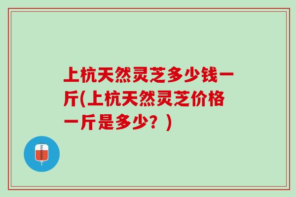 上杭天然灵芝多少钱一斤(上杭天然灵芝价格一斤是多少？)