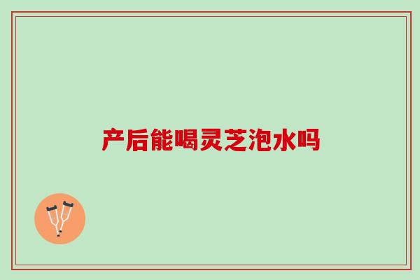产后能喝灵芝泡水吗
