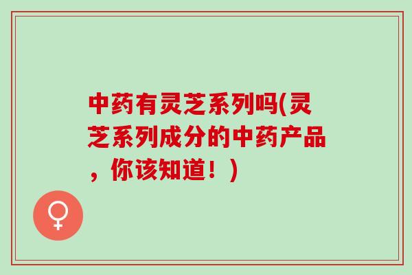 中药有灵芝系列吗(灵芝系列成分的中药产品，你该知道！)