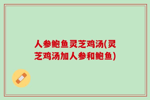 人参鲍鱼灵芝鸡汤(灵芝鸡汤加人参和鲍鱼)