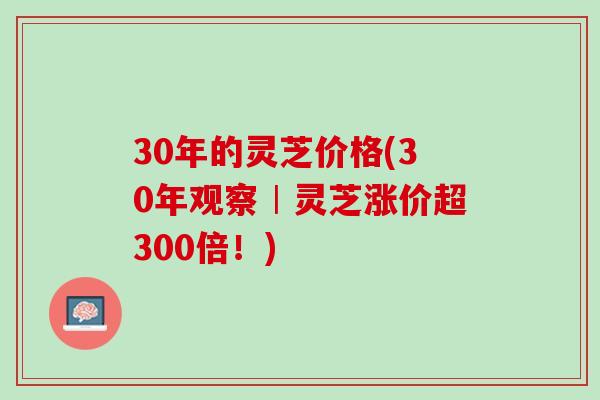 30年的灵芝价格(30年观察︱灵芝涨价超300倍！)