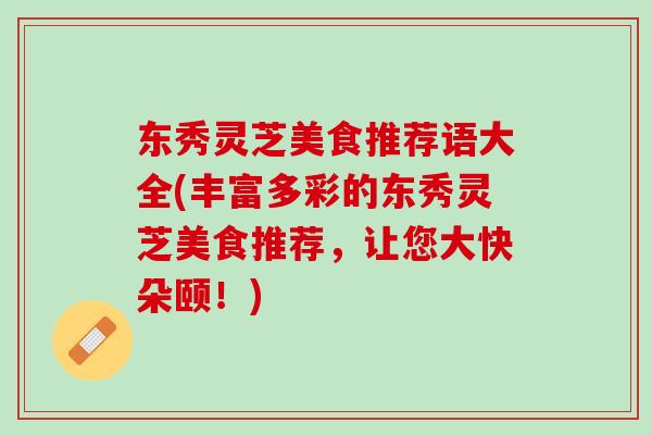 东秀灵芝美食推荐语大全(丰富多彩的东秀灵芝美食推荐,让您大快朵颐!) 东秀灵芝美食推荐语大全(丰富多彩的东秀灵芝美食推荐,让您大快朵颐!)