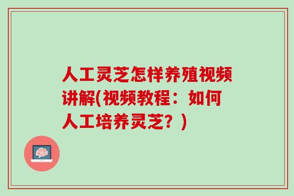 人工灵芝怎样养殖视频讲解(视频教程：如何人工培养灵芝？)