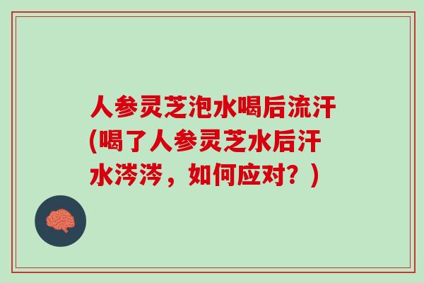 人参灵芝泡水喝后流汗(喝了人参灵芝水后汗水涔涔，如何应对？)