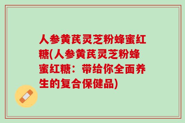 人参黄芪灵芝粉蜂蜜红糖(人参黄芪灵芝粉蜂蜜红糖：带给你全面养生的复合保健品)