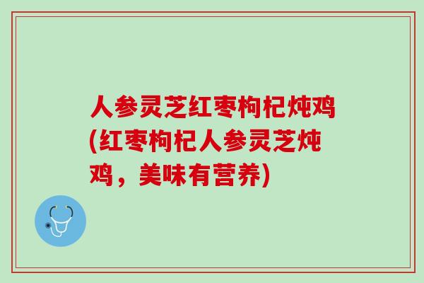 人参灵芝红枣枸杞炖鸡(红枣枸杞人参灵芝炖鸡，美味有营养)