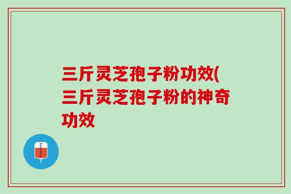 三斤灵芝孢子粉功效(三斤灵芝孢子粉的神奇功效