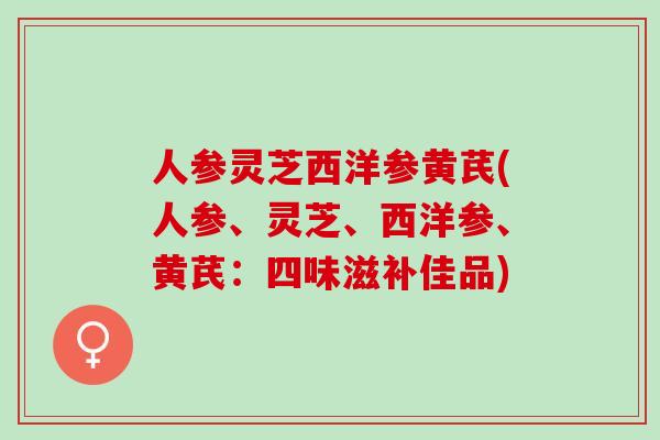 人参灵芝西洋参黄芪(人参、灵芝、西洋参、黄芪：四味滋补佳品)