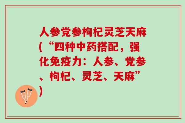 人参党参枸杞灵芝天麻(“四种中药搭配，强化免疫力：人参、党参、枸杞、灵芝、天麻”)