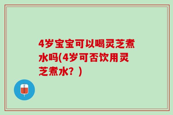 4岁宝宝可以喝灵芝煮水吗(4岁可否饮用灵芝煮水?) 4岁宝宝可以喝灵芝煮水吗(4岁可否饮用灵芝煮水?)
