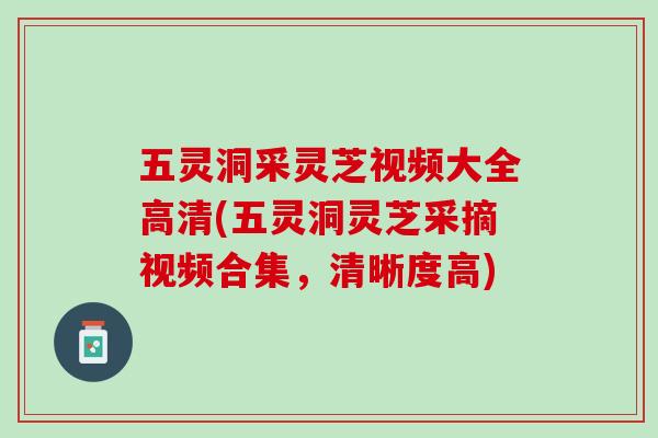 五灵洞采灵芝视频大全高清(五灵洞灵芝采摘视频合集，清晰度高)