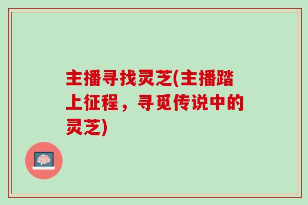 主播寻找灵芝(主播踏上征程，寻觅传说中的灵芝)