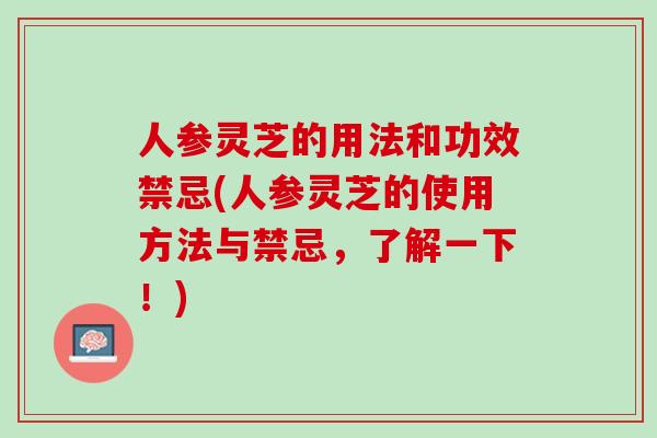 人参灵芝的用法和功效禁忌(人参灵芝的使用方法与禁忌，了解一下！)