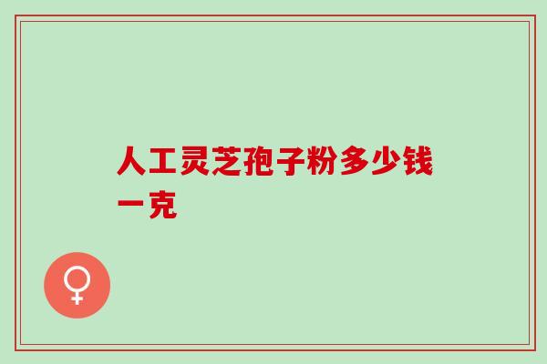 人工灵芝孢子粉多少钱一克