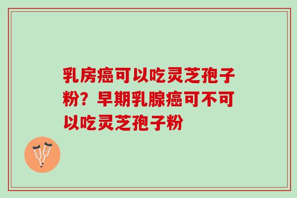 乳房癌可以吃灵芝孢子粉？早期乳腺癌可不可以吃灵芝孢子粉