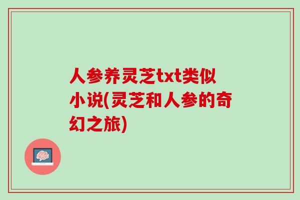 人参养灵芝txt类似小说(灵芝和人参的奇幻之旅)