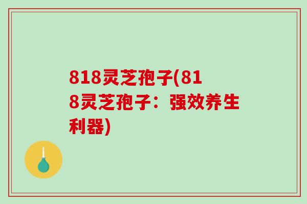 818灵芝孢子(818灵芝孢子：强效养生利器)