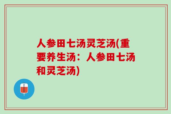 人参田七汤灵芝汤(重要养生汤：人参田七汤和灵芝汤)