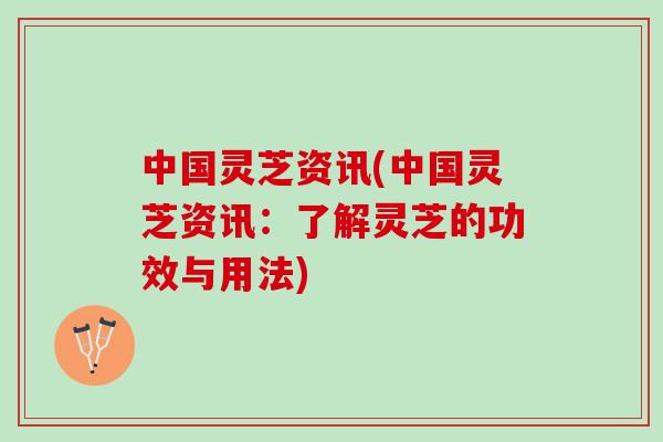 中国灵芝资讯(中国灵芝资讯：了解灵芝的功效与用法)