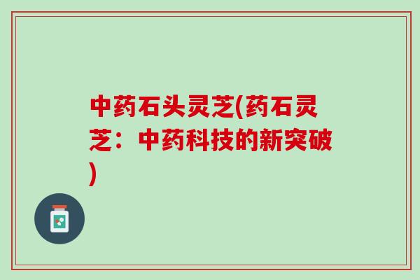 中药石头灵芝(药石灵芝：中药科技的新突破)