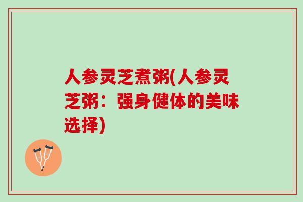 人参灵芝煮粥(人参灵芝粥：强身健体的美味选择)