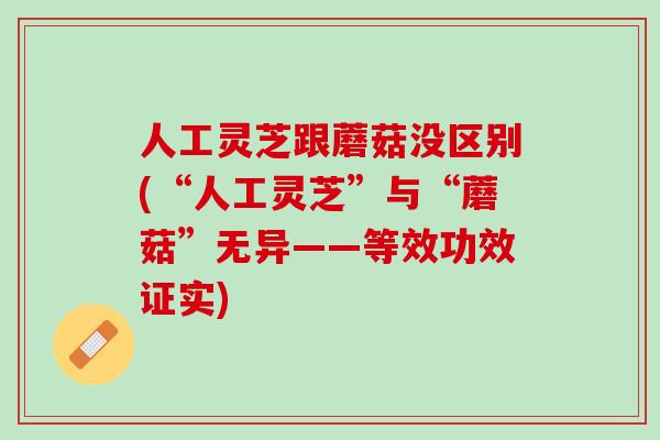 人工灵芝跟蘑菇没区别(“人工灵芝”与“蘑菇”无异——等效功效证实)