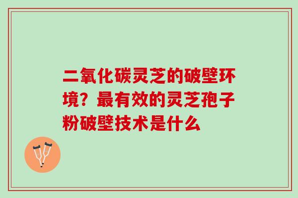 二氧化碳灵芝的破壁环境？有效的灵芝孢子粉破壁技术是什么